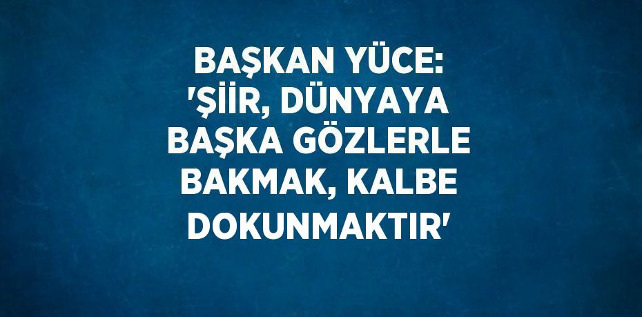 BAŞKAN YÜCE: 'ŞİİR, DÜNYAYA BAŞKA GÖZLERLE BAKMAK, KALBE DOKUNMAKTIR'