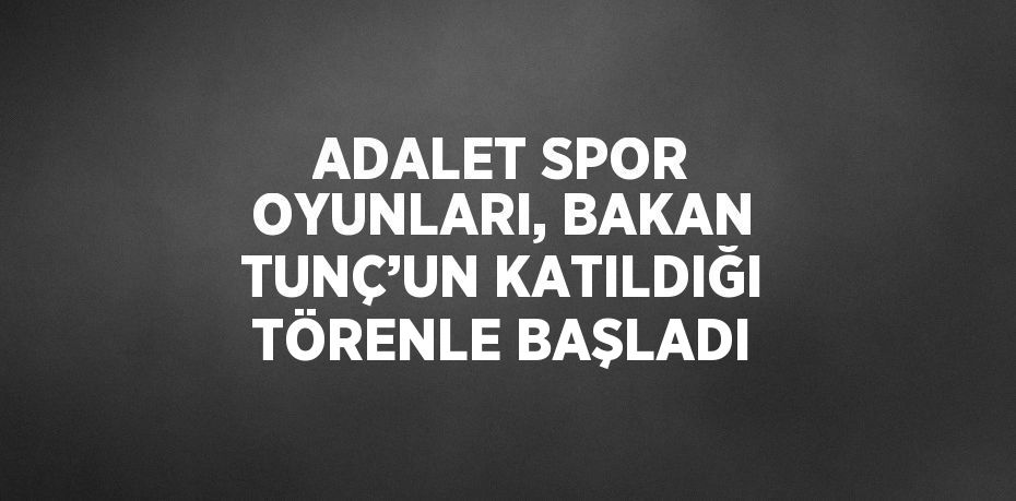 ADALET SPOR OYUNLARI, BAKAN TUNÇ’UN KATILDIĞI TÖRENLE BAŞLADI