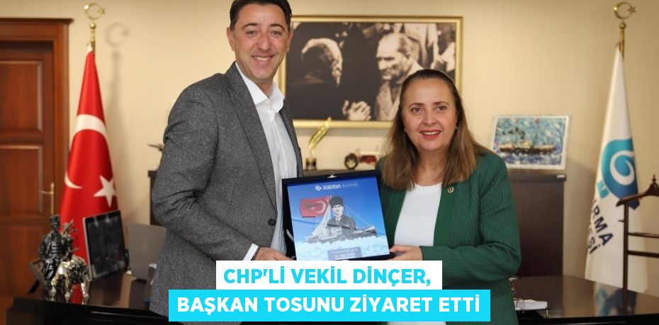 CHP’Lİ VEKİL DİNÇER, BAŞKAN TOSUNU ZİYARET ETTİ