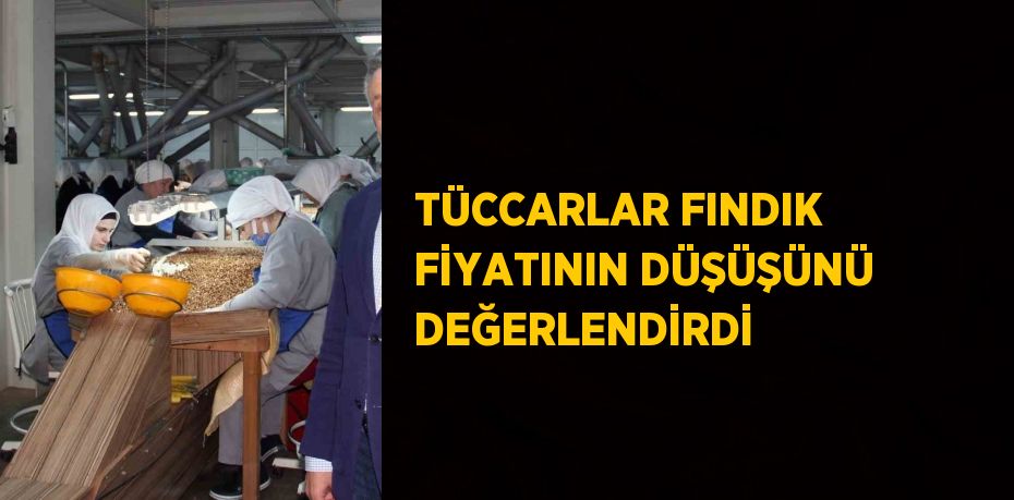 TÜCCARLAR FINDIK FİYATININ DÜŞÜŞÜNÜ DEĞERLENDİRDİ