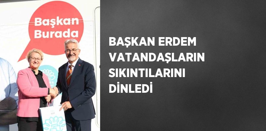 BAŞKAN ERDEM VATANDAŞLARIN SIKINTILARINI DİNLEDİ