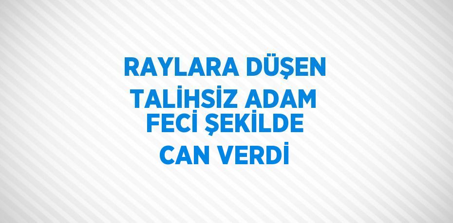 RAYLARA DÜŞEN TALİHSİZ ADAM FECİ ŞEKİLDE CAN VERDİ