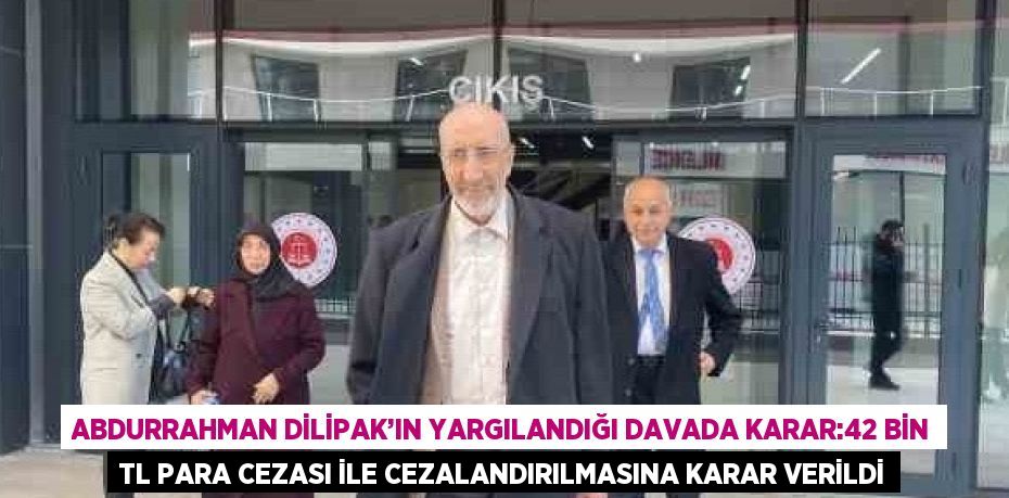 ABDURRAHMAN DİLİPAK’IN YARGILANDIĞI DAVADA KARAR:42 BİN TL PARA CEZASI İLE CEZALANDIRILMASINA KARAR VERİLDİ