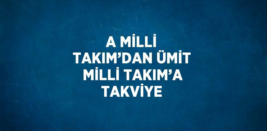 A MİLLİ TAKIM’DAN ÜMİT MİLLİ TAKIM’A TAKVİYE