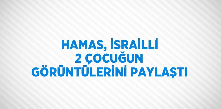 HAMAS, İSRAİLLİ 2 ÇOCUĞUN GÖRÜNTÜLERİNİ PAYLAŞTI