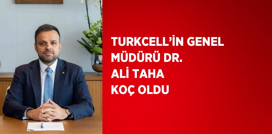 TURKCELL’İN GENEL MÜDÜRÜ DR. ALİ TAHA KOÇ OLDU