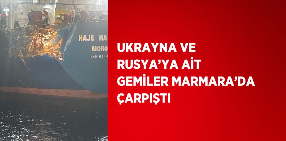 UKRAYNA VE RUSYA’YA AİT GEMİLER MARMARA’DA ÇARPIŞTI