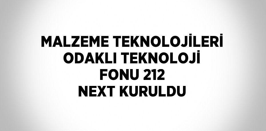 MALZEME TEKNOLOJİLERİ ODAKLI TEKNOLOJİ FONU 212 NEXT KURULDU