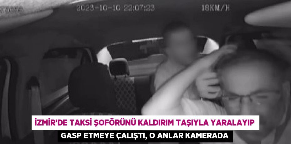 İZMİR’DE TAKSİ ŞOFÖRÜNÜ KALDIRIM TAŞIYLA YARALAYIP GASP ETMEYE ÇALIŞTI, O ANLAR KAMERADA