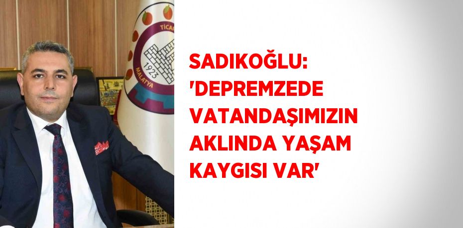 SADIKOĞLU:  'DEPREMZEDE VATANDAŞIMIZIN AKLINDA YAŞAM KAYGISI VAR'