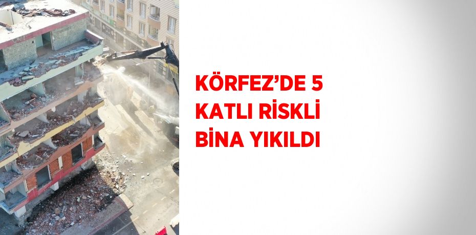 KÖRFEZ’DE 5 KATLI RİSKLİ BİNA YIKILDI