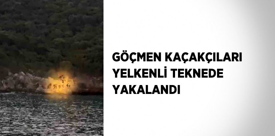 GÖÇMEN KAÇAKÇILARI YELKENLİ TEKNEDE YAKALANDI