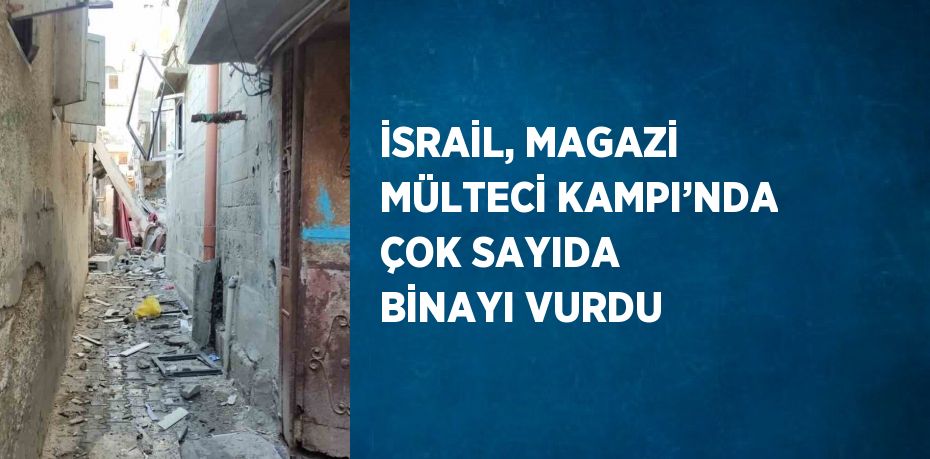 İSRAİL, MAGAZİ MÜLTECİ KAMPI’NDA ÇOK SAYIDA BİNAYI VURDU