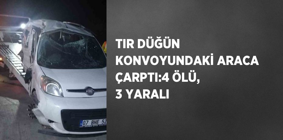 TIR DÜĞÜN KONVOYUNDAKİ ARACA ÇARPTI:4 ÖLÜ, 3 YARALI