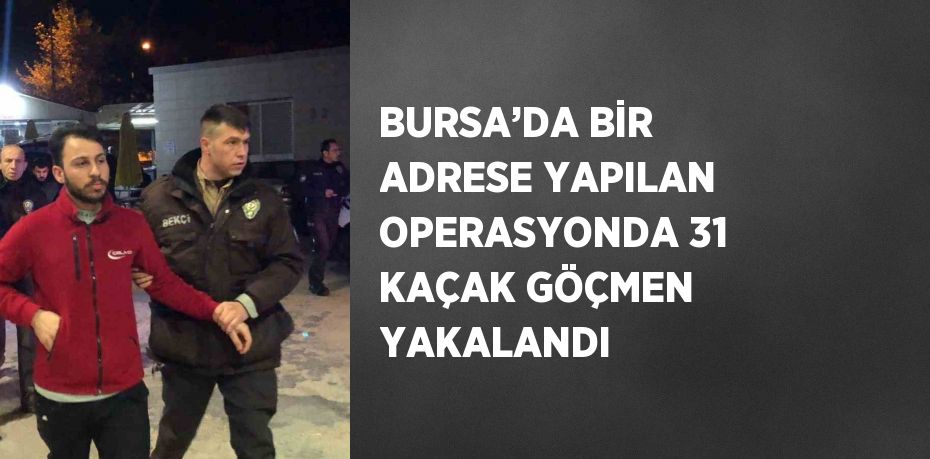 BURSA’DA BİR ADRESE YAPILAN OPERASYONDA 31 KAÇAK GÖÇMEN YAKALANDI