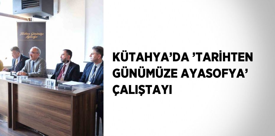 KÜTAHYA’DA ’TARİHTEN GÜNÜMÜZE AYASOFYA’ ÇALIŞTAYI