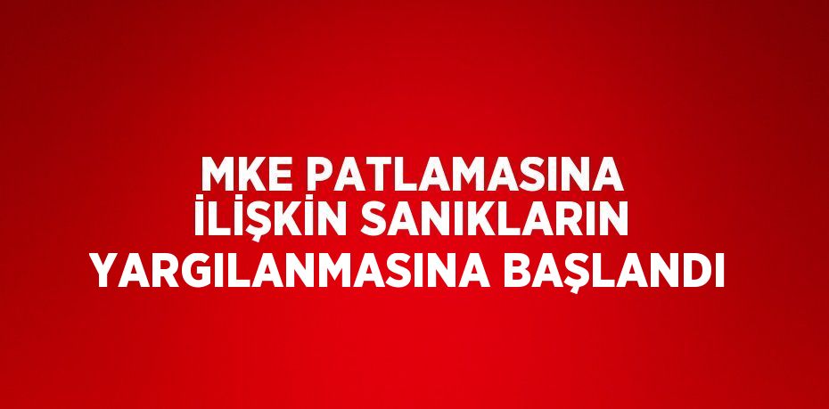 MKE PATLAMASINA İLİŞKİN SANIKLARIN YARGILANMASINA BAŞLANDI