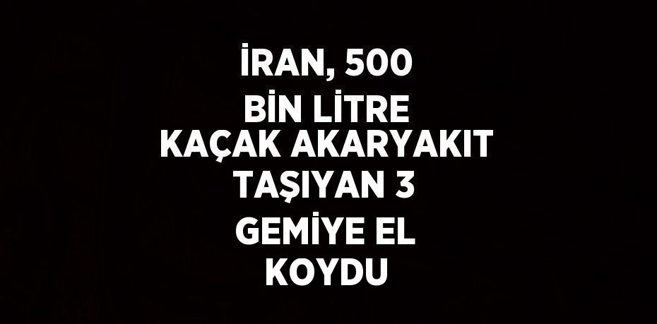 İRAN, 500 BİN LİTRE KAÇAK AKARYAKIT TAŞIYAN 3 GEMİYE EL KOYDU