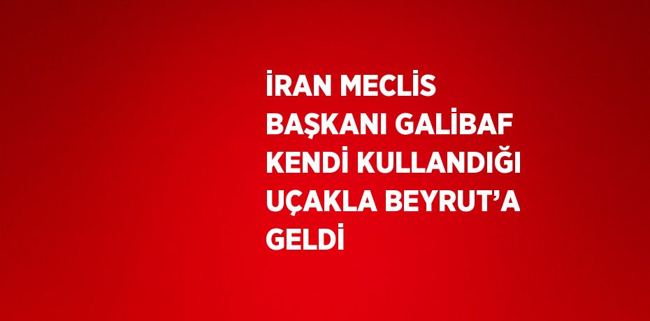 İRAN MECLİS BAŞKANI GALİBAF KENDİ KULLANDIĞI UÇAKLA BEYRUT’A GELDİ