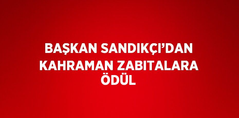 BAŞKAN SANDIKÇI’DAN KAHRAMAN ZABITALARA ÖDÜL