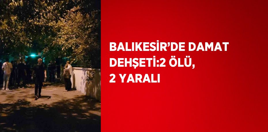 BALIKESİR’DE DAMAT DEHŞETİ:2 ÖLÜ, 2 YARALI