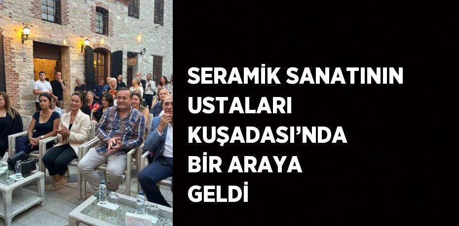 SERAMİK SANATININ USTALARI KUŞADASI’NDA BİR ARAYA GELDİ