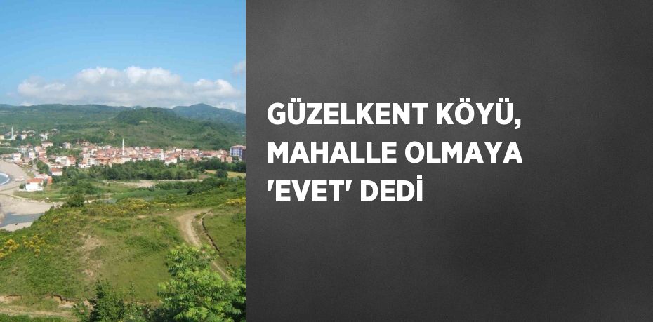 GÜZELKENT KÖYÜ, MAHALLE OLMAYA 'EVET' DEDİ