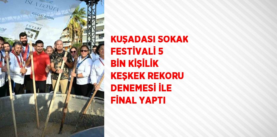 KUŞADASI SOKAK FESTİVALİ 5 BİN KİŞİLİK KEŞKEK REKORU DENEMESİ İLE FİNAL YAPTI