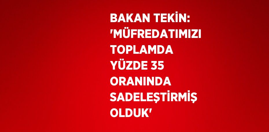 BAKAN TEKİN: 'MÜFREDATIMIZI TOPLAMDA YÜZDE 35 ORANINDA SADELEŞTİRMİŞ OLDUK'