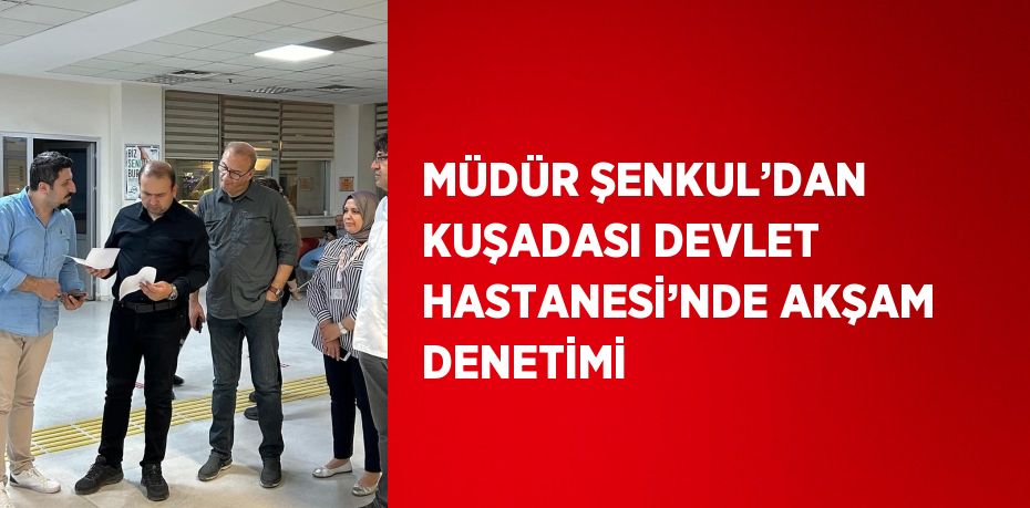 MÜDÜR ŞENKUL’DAN KUŞADASI DEVLET HASTANESİ’NDE AKŞAM DENETİMİ