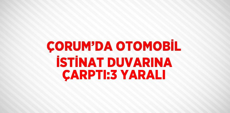 ÇORUM’DA OTOMOBİL İSTİNAT DUVARINA ÇARPTI:3 YARALI