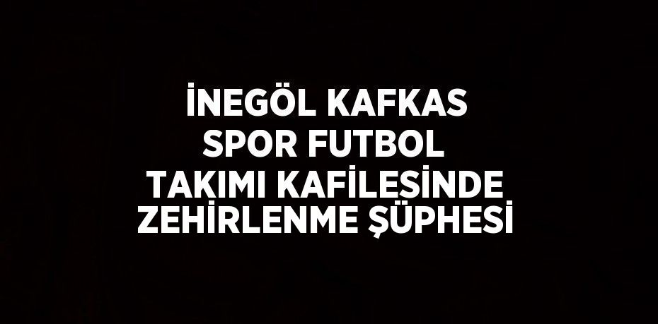 İNEGÖL KAFKAS SPOR FUTBOL TAKIMI KAFİLESİNDE ZEHİRLENME ŞÜPHESİ