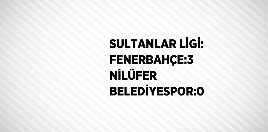 SULTANLAR LİGİ: FENERBAHÇE:3 NİLÜFER BELEDİYESPOR:0