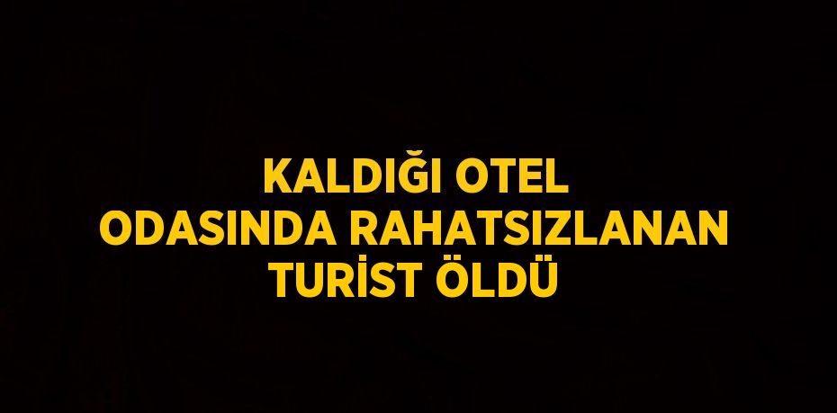 KALDIĞI OTEL ODASINDA RAHATSIZLANAN TURİST ÖLDÜ