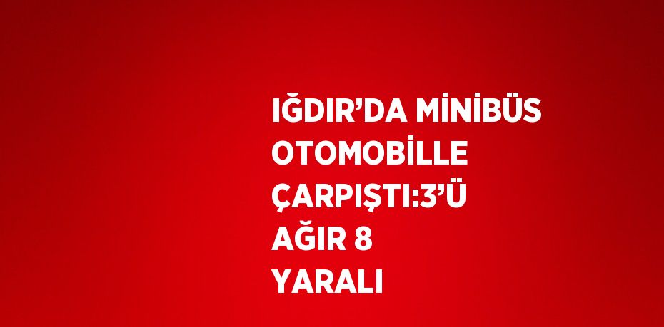 IĞDIR’DA MİNİBÜS OTOMOBİLLE ÇARPIŞTI:3’Ü AĞIR 8 YARALI