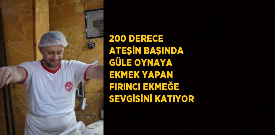 200 DERECE ATEŞİN BAŞINDA GÜLE OYNAYA EKMEK YAPAN FIRINCI EKMEĞE SEVGİSİNİ KATIYOR