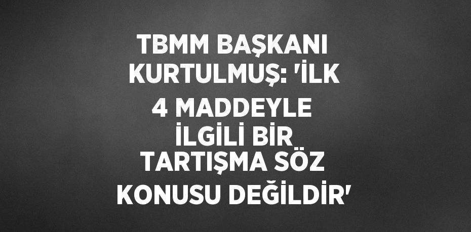 TBMM BAŞKANI KURTULMUŞ: 'İLK 4 MADDEYLE İLGİLİ BİR TARTIŞMA SÖZ KONUSU DEĞİLDİR'