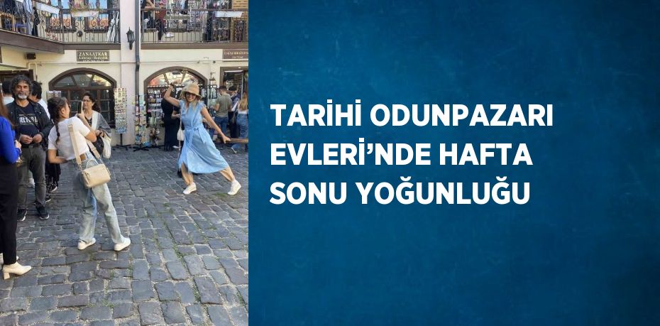 TARİHİ ODUNPAZARI EVLERİ’NDE HAFTA SONU YOĞUNLUĞU