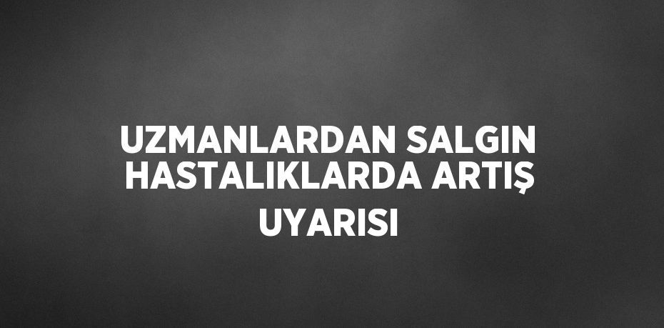 UZMANLARDAN SALGIN HASTALIKLARDA ARTIŞ UYARISI