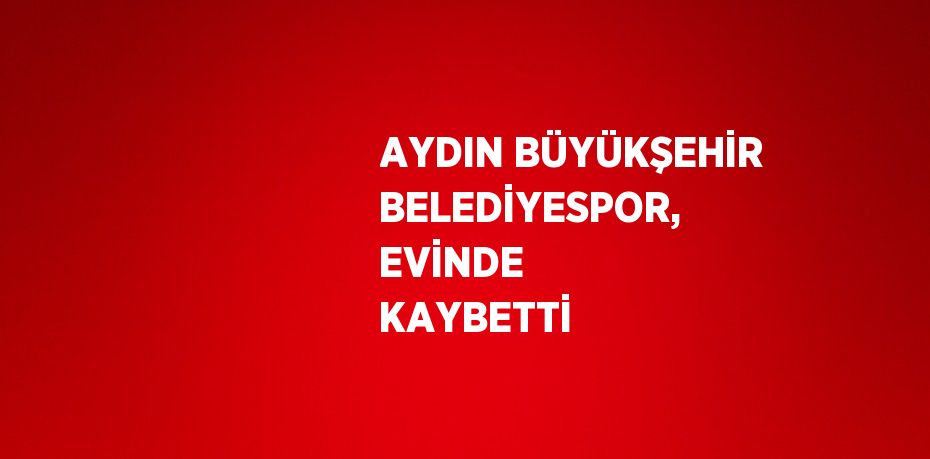 AYDIN BÜYÜKŞEHİR BELEDİYESPOR, EVİNDE KAYBETTİ