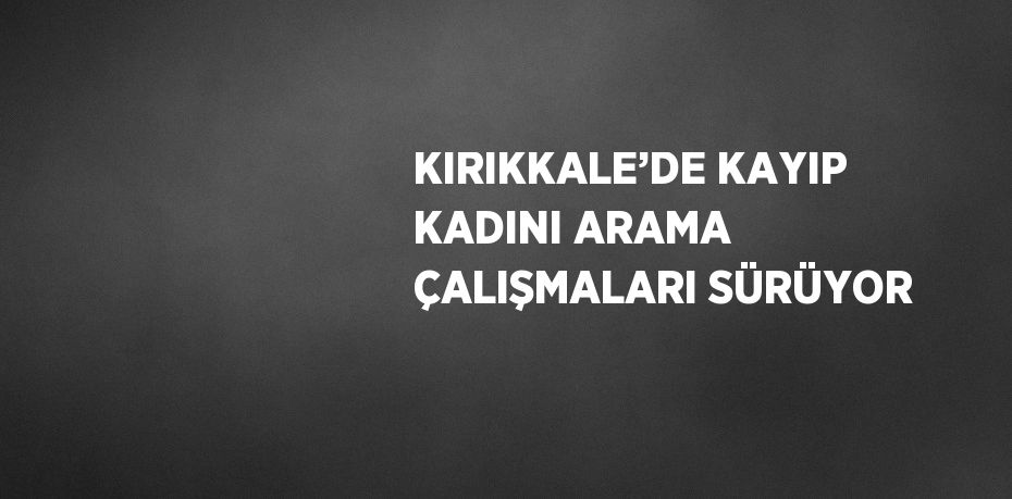 KIRIKKALE’DE KAYIP KADINI ARAMA ÇALIŞMALARI SÜRÜYOR