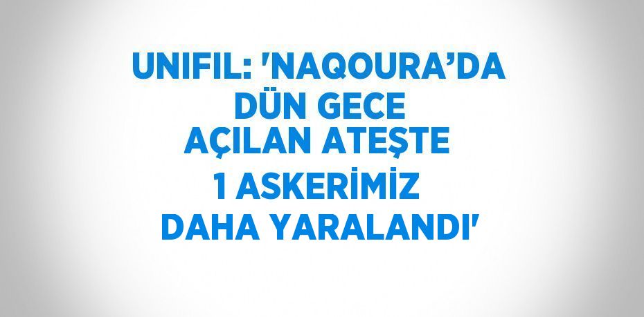 UNIFIL: 'NAQOURA’DA DÜN GECE AÇILAN ATEŞTE 1 ASKERİMİZ DAHA YARALANDI'