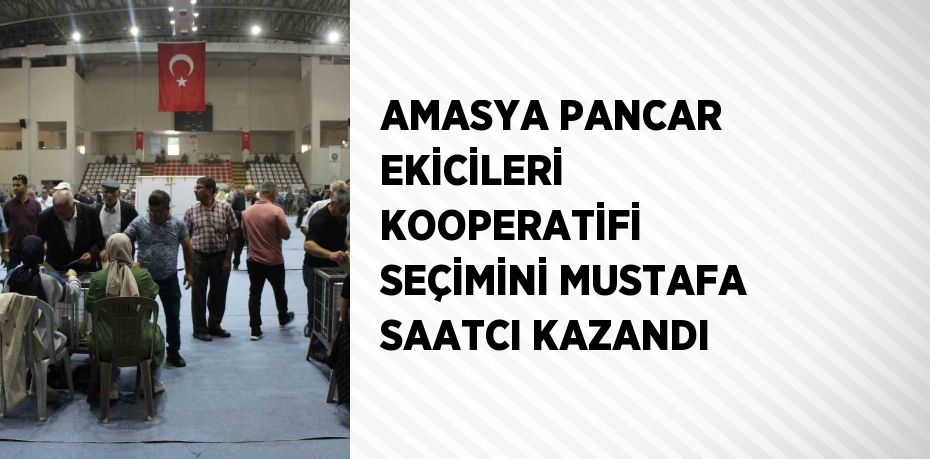 AMASYA PANCAR EKİCİLERİ KOOPERATİFİ SEÇİMİNİ MUSTAFA SAATCI KAZANDI