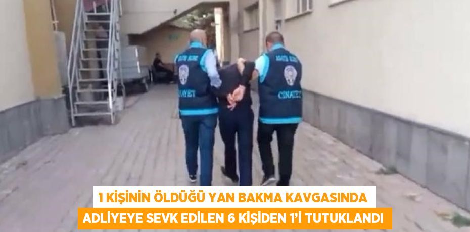 1 KİŞİNİN ÖLDÜĞÜ YAN BAKMA KAVGASINDA ADLİYEYE SEVK EDİLEN 6 KİŞİDEN 1’İ TUTUKLANDI