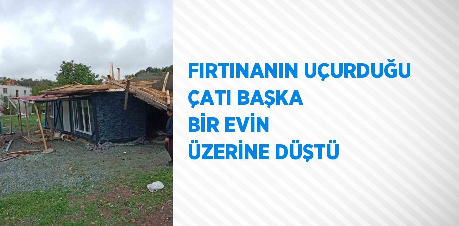 FIRTINANIN UÇURDUĞU ÇATI BAŞKA BİR EVİN ÜZERİNE DÜŞTÜ