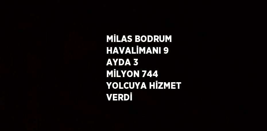 MİLAS BODRUM HAVALİMANI 9 AYDA 3 MİLYON 744 YOLCUYA HİZMET VERDİ