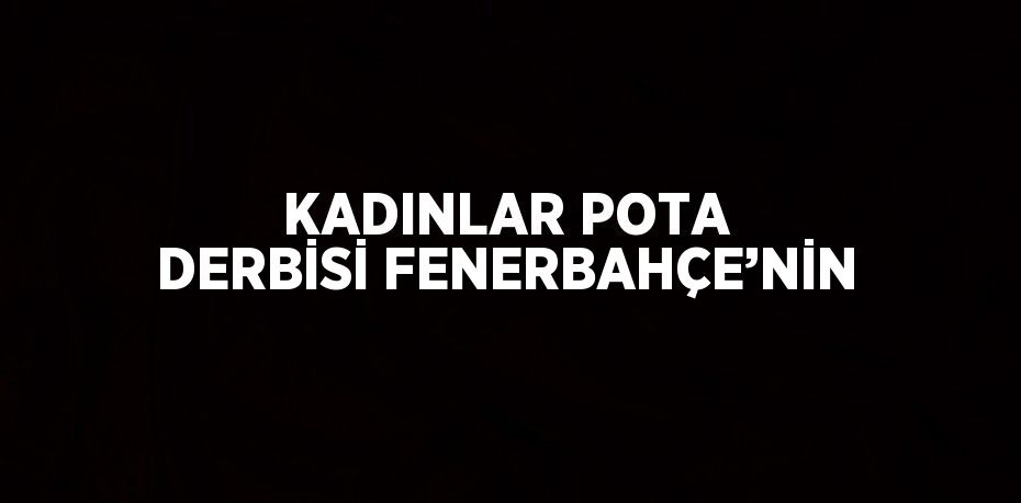 KADINLAR POTA DERBİSİ FENERBAHÇE’NİN