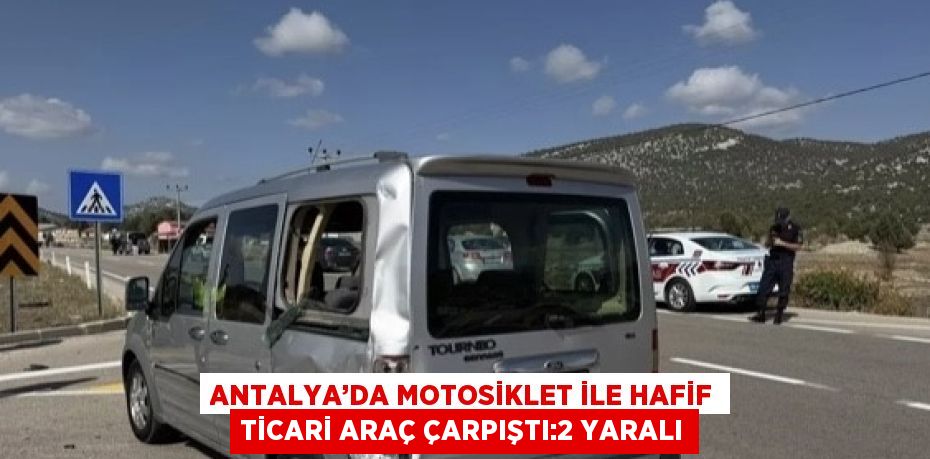 ANTALYA’DA MOTOSİKLET İLE HAFİF TİCARİ ARAÇ ÇARPIŞTI:2 YARALI