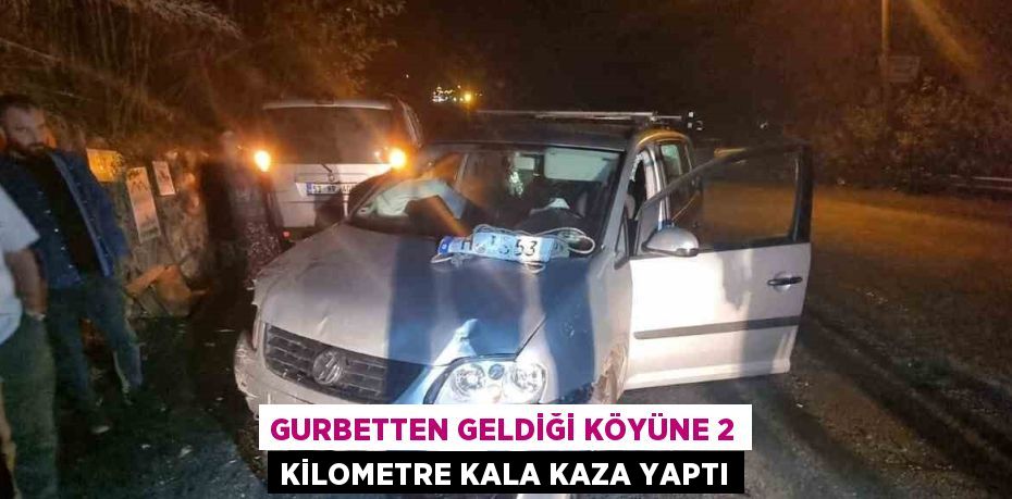 GURBETTEN GELDİĞİ KÖYÜNE 2 KİLOMETRE KALA KAZA YAPTI