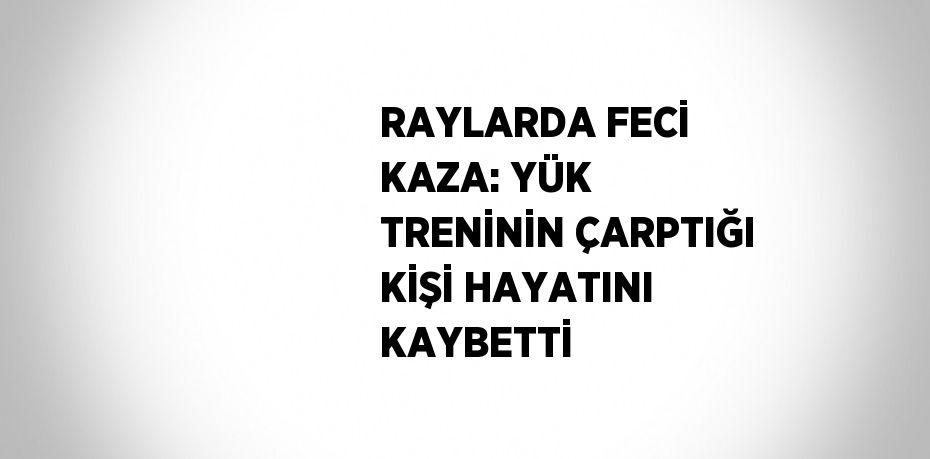 RAYLARDA FECİ KAZA: YÜK TRENİNİN ÇARPTIĞI KİŞİ HAYATINI KAYBETTİ